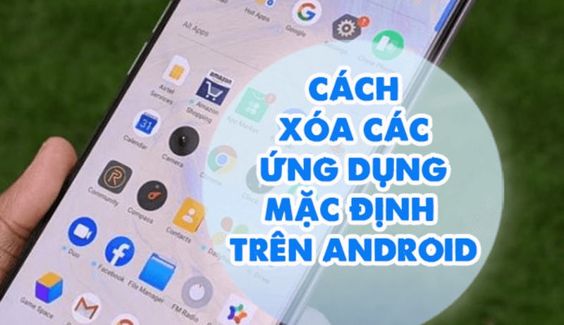 Cách xóa ứng dụng mặc định trên Android chi tiết nhất